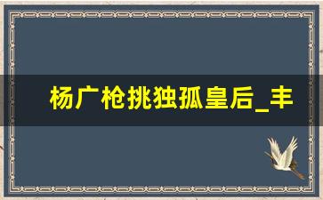 杨广枪挑独孤皇后_丰裕纵满杨玉环2588高清壁纸