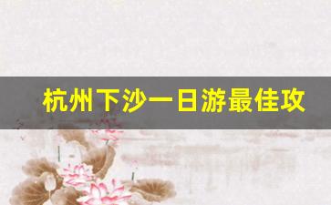 杭州下沙一日游最佳攻略_杭州下沙游玩