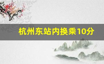 杭州东站内换乘10分钟够吗_杭州东站站内换乘20分钟够吗