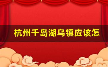 杭州千岛湖乌镇应该怎么玩