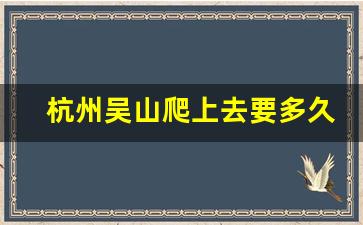 杭州吴山爬上去要多久_杭州哪里爬山比较好玩