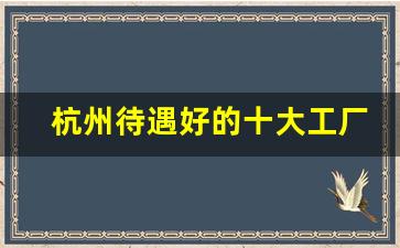 杭州待遇好的十大工厂_刚到杭州怎么找工作