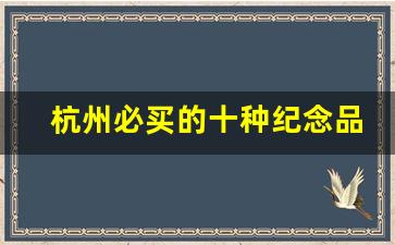 杭州必买的十种纪念品_杭州可以带走的十大特产