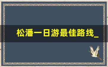 松潘一日游最佳路线_松潘到重庆沿途景点