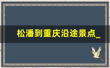 松潘到重庆沿途景点_松潘县旅游攻略