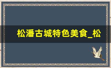 松潘古城特色美食_松潘古城有什么好吃的