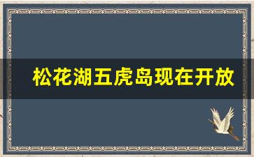 松花湖五虎岛现在开放吗