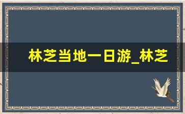 林芝当地一日游_林芝一日游跟团多少钱