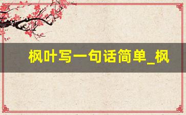 枫叶写一句话简单_枫叶造句八个字