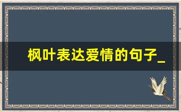 枫叶表达爱情的句子_枫叶寄相思诗句七绝