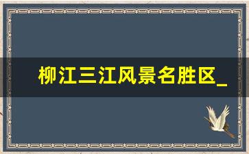 柳江三江风景名胜区_三江县城有什么好玩的