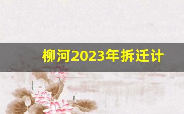 柳河2023年拆迁计划_安次区2023年要拆迁的村