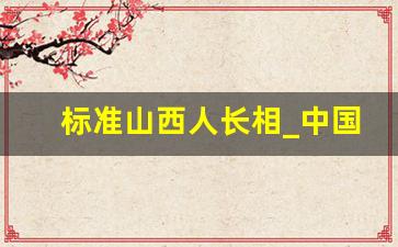 标准山西人长相_中国长相最丑的省份