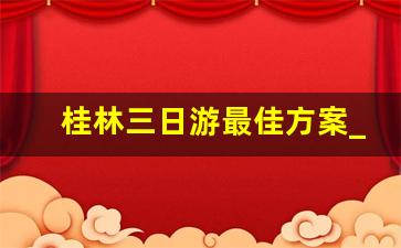 桂林三日游最佳方案_桂林攻略自助游三日