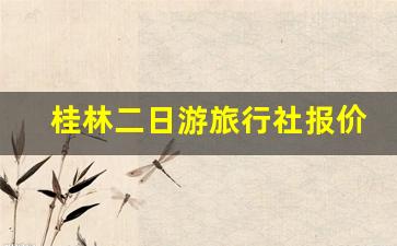 桂林二日游旅行社报价_旅行社报价2夜二日游多少钱