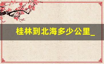 桂林到北海多少公里_桂林到北海交通攻略