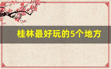 桂林最好玩的5个地方_桂林适合小孩玩的地方