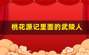 桃花源记里面的武陵人是指哪里人_桃花源记指的哪里