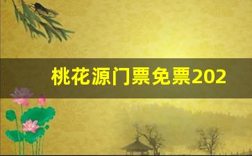 桃花源门票免票2023是真的吗