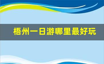 梧州一日游哪里最好玩_梧州自驾游十大景点