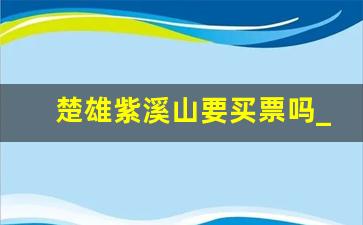 楚雄紫溪山要买票吗_紫溪山风景区游玩攻略