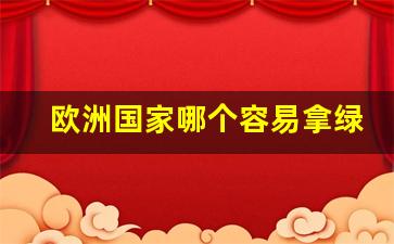 欧洲国家哪个容易拿绿卡_怎么拿欧洲绿卡