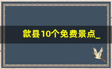 歙县10个免费景点_黟县不收费的景点