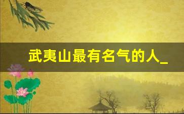 武夷山最有名气的人_武夷山住着哪位神仙