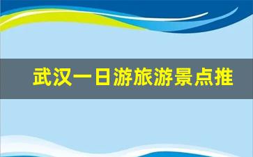 武汉一日游旅游景点推荐_武汉周边旅游景点一日游攻