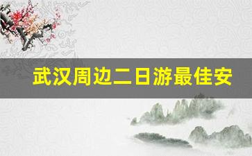 武汉周边二日游最佳安排_武汉周边2天一夜适合去哪玩