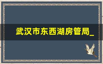 武汉市东西湖房管局_武汉东西湖住建局电话