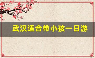 武汉适合带小孩一日游_武汉一日游玩最佳地方