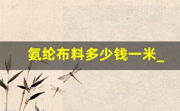 氨纶布料多少钱一米_废纱回收多少钱一公斤