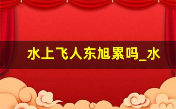 水上飞人东旭累吗_水上飞人顶帐篷事件