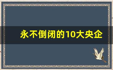 永不倒闭的10大央企