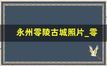 永州零陵古城照片_零陵古城最大的特点