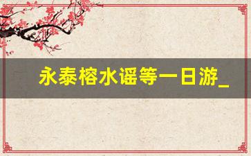 永泰榕水谣等一日游_福州榕水谣一日游