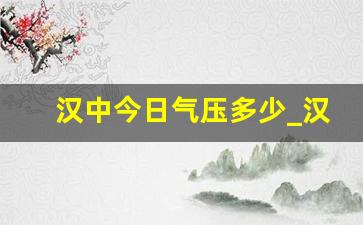 汉中今日气压多少_汉中天气48小时预报