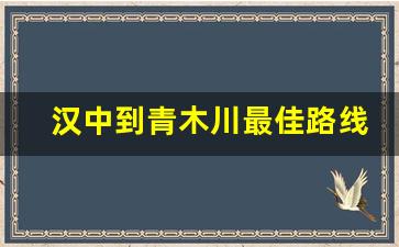 汉中到青木川最佳路线_青木川最近的火车站