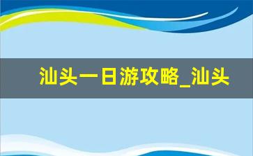 汕头一日游攻略_汕头一日游免费景点