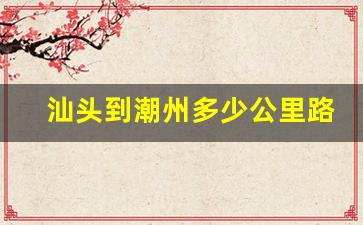 汕头到潮州多少公里路_汕头到汕尾多少公里路