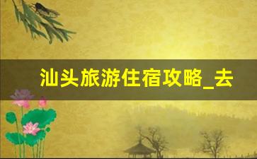 汕头旅游住宿攻略_去汕头旅游攻略自由行