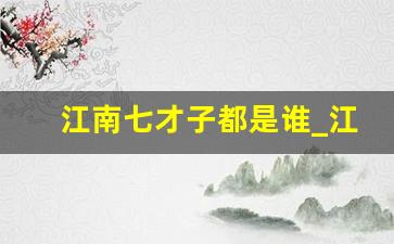 江南七才子都是谁_江东鼠辈是现在什么省