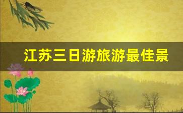 江苏三日游旅游最佳景点推荐_安徽三日自驾最佳路线