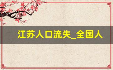 江苏人口流失_全国人口流失最严重的10个省