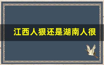 江西人狠还是湖南人很_江西人的人品怎么样