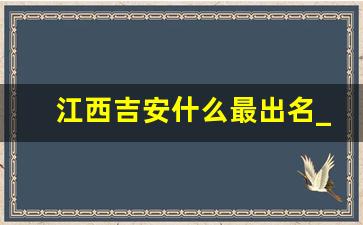 江西吉安什么最出名_吉安市景区有哪些