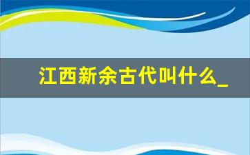 江西新余古代叫什么_南昌在古代属于什么州