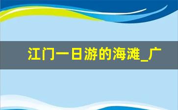 江门一日游的海滩_广东江门海边旅游景点