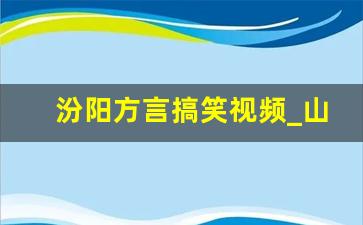 汾阳方言搞笑视频_山西晋城高平方言语音